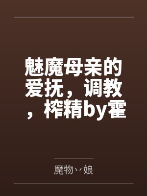 魅魔母亲的爱抚，调教，榨精by霍曼艾丽莎