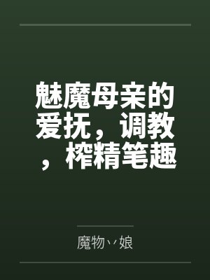 魅魔母亲的爱抚，调教，榨精笔趣阁无弹窗