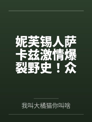 妮芙锡人萨卡兹激情爆裂野史！众扶她干员俘虏神秘女妖族长，毫无底线的滥交轮奸呈现