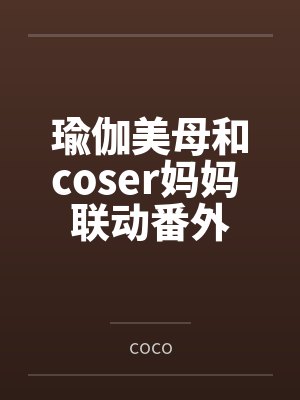 瑜伽美母和coser妈妈 联动番外bycoco 瑜伽美母和coser妈妈 联动番外bycoco