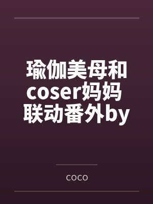 瑜伽美母和coser妈妈 联动番外bycoco笔趣阁无弹窗