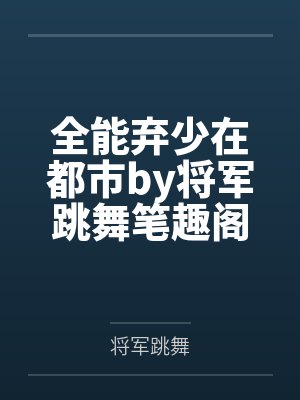 全能弃少在都市by将军跳舞笔趣阁无弹窗