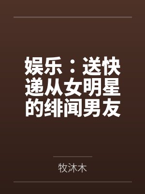 娱乐:送快递从女明星的绯闻男友开始 娱乐:送快递从女明星的绯闻男友开始