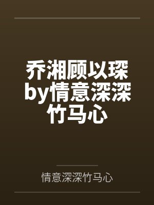 乔湘顾以琛by情意深深竹马心