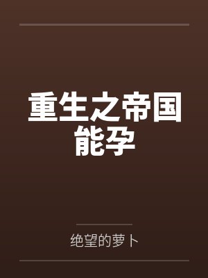 重生之帝国能孕by绝望的萝卜笔趣阁无弹窗 重生之帝国能孕by绝望的萝卜笔趣阁无弹窗