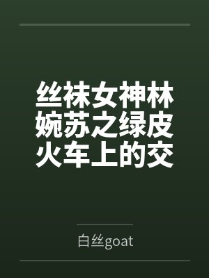 丝袜女神林婉苏之绿皮火车上的交媾盛宴by白丝goat