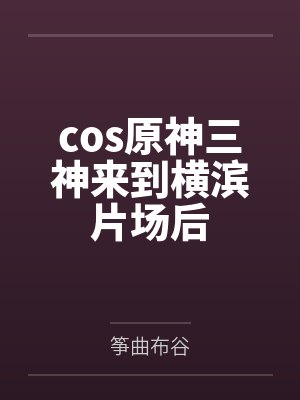 cos原神三神来到横滨片场后by筝曲布谷 cos原神三神来到横滨片场后by筝曲布谷