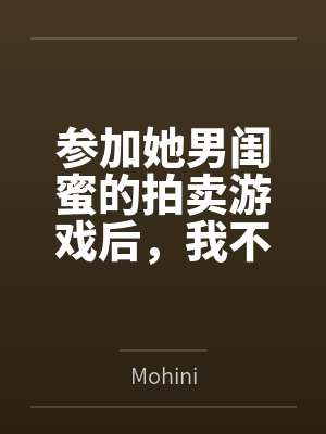 参加她男闺蜜的拍卖游戏后,我不要她了 参加她男闺蜜的拍卖游戏后,我不要她了