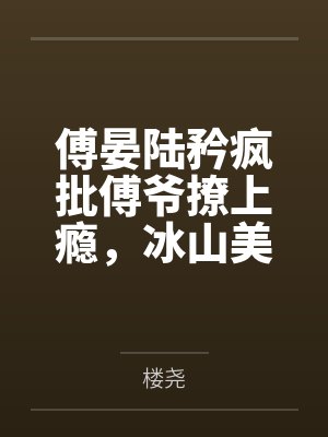 傅晏陆矜疯批傅爷撩上瘾，冰山美人动心了