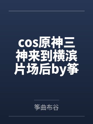 cos原神三神来到横滨片场后by筝曲布谷笔趣阁无弹窗