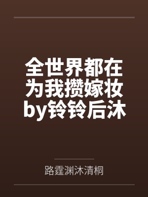 全世界都在为我攒嫁妆by铃铃后沐清桐 全世界都在为我攒嫁妆by铃铃后沐清桐