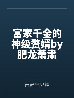 富家千金的神级赘婿by肥龙萧肃 富家千金的神级赘婿by肥龙萧肃