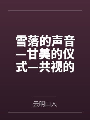 雪落的声音—甘美的仪式—共视的风景笔趣阁无弹窗 雪落的声音—甘美的仪式—共视的风景笔趣阁无弹窗