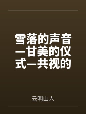 雪落的声音—甘美的仪式—共视的风景笔趣阁无弹窗