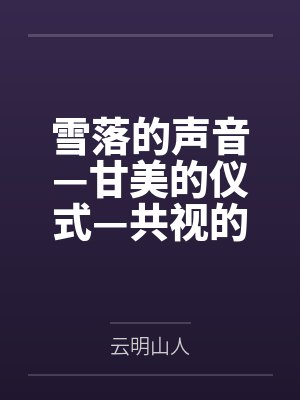 雪落的声音—甘美的仪式—共视的风景by云明山人笔趣阁无弹窗