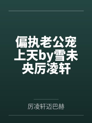偏执老公宠上天by雪未央厉凌轩 偏执老公宠上天by雪未央厉凌轩