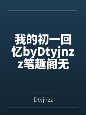 我的初一回忆byDtyjnzz笔趣阁无弹窗