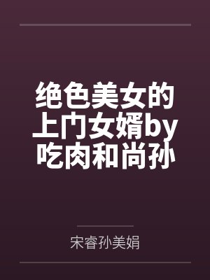 绝色美女的上门女婿by吃肉和尚孙美娟 绝色美女的上门女婿by吃肉和尚孙美娟