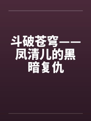 斗破苍穹——凤清儿的黑暗复仇 斗破苍穹——凤清儿的黑暗复仇