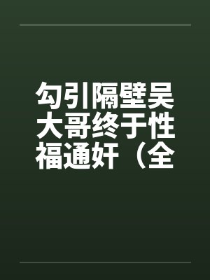 勾引隔壁吴大哥终于性福通奸(全) 勾引隔壁吴大哥终于性福通奸(全)
