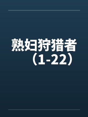 熟妇狩猎者(1-22) 熟妇狩猎者(1-22)