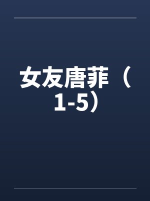 女友唐菲(1-5) 女友唐菲(1-5)