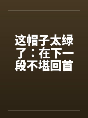 这帽子太绿了:在下一段不堪回首的往事+照片 这帽子太绿了:在下一段不堪回首的往事+照片
