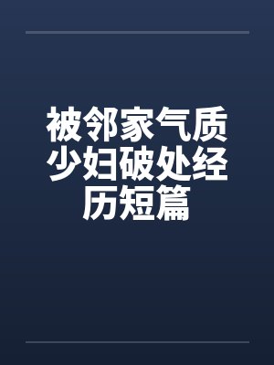 被邻家气质少妇破处经历短篇 被邻家气质少妇破处经历短篇