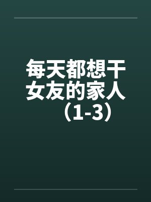 每天都想干女友的家人(1-3) 每天都想干女友的家人(1-3)