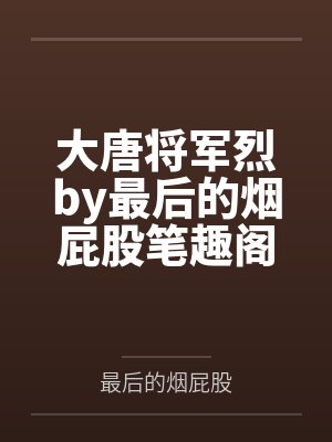大唐将军烈by最后的烟屁股笔趣阁无弹窗