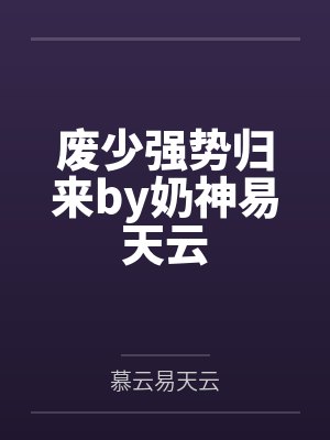 废少强势归来by奶神易天云 废少强势归来by奶神易天云