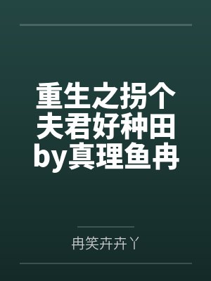 重生之拐个夫君好种田by真理鱼冉笑卉 重生之拐个夫君好种田by真理鱼冉笑卉