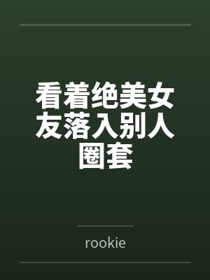 看着绝美女友落入别人圈套 看着绝美女友落入别人圈套