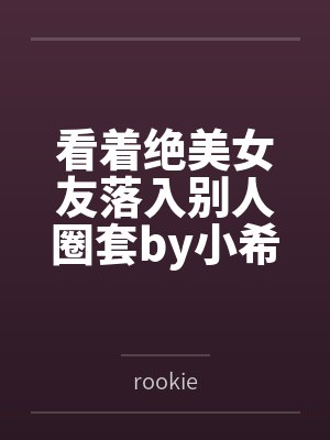 看着绝美女友落入别人圈套by小希