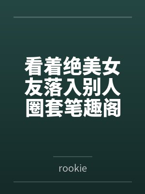 看着绝美女友落入别人圈套笔趣阁无弹窗