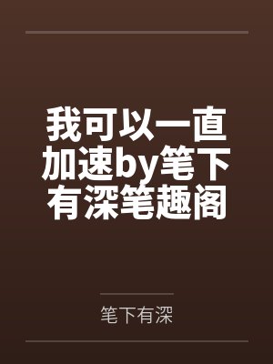 我可以一直加速by笔下有深笔趣阁无弹窗
