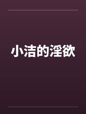小洁的淫欲 小洁的淫欲