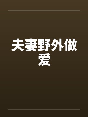 夫妻野外做爱 夫妻野外做爱