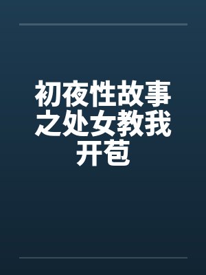 初夜性故事之处女教我开苞 初夜性故事之处女教我开苞