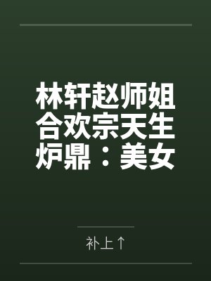 林轩赵师姐合欢宗天生炉鼎：美女如云的双修之路