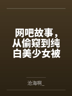 网吧故事,从偷窥到纯白美少女被干开始 网吧故事,从偷窥到纯白美少女被干开始