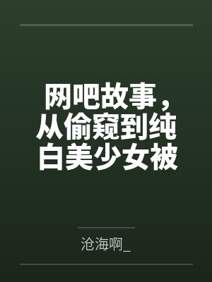 网吧故事，从偷窥到纯白美少女被干开始by沧海啊_笔趣阁无弹窗