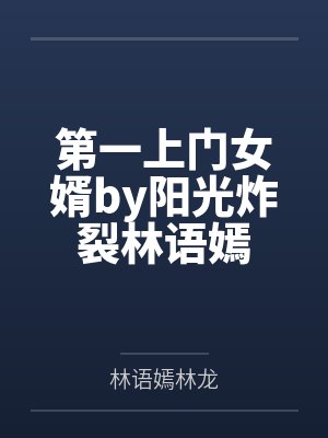 第一上门女婿by阳光炸裂林语嫣 第一上门女婿by阳光炸裂林语嫣