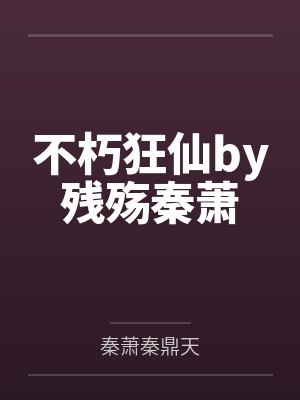 不朽狂仙by残殇秦萧 不朽狂仙by残殇秦萧