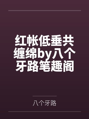 红帐低垂共缠绵by八个牙路笔趣阁无弹窗