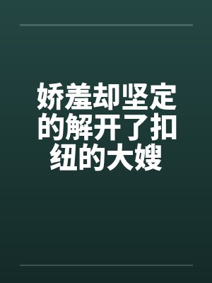 娇羞却坚定的解开了扣纽的大嫂 娇羞却坚定的解开了扣纽的大嫂
