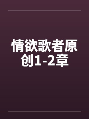 情欲歌者原创1-2章 情欲歌者原创1-2章