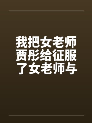 我把女老师贾彤给征服了女老师与老师的激情性交清纯数学老师 ... 我把女老师贾彤给征服了女老师与老师的激情性交清纯数学老师 ...