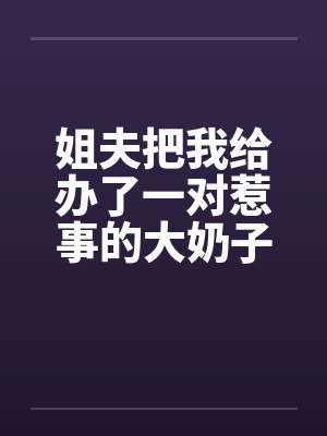 姐夫把我给办了一对惹事的大奶子 姐夫把我给办了一对惹事的大奶子