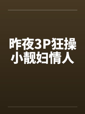 昨夜3P狂操小靓妇情人 昨夜3P狂操小靓妇情人